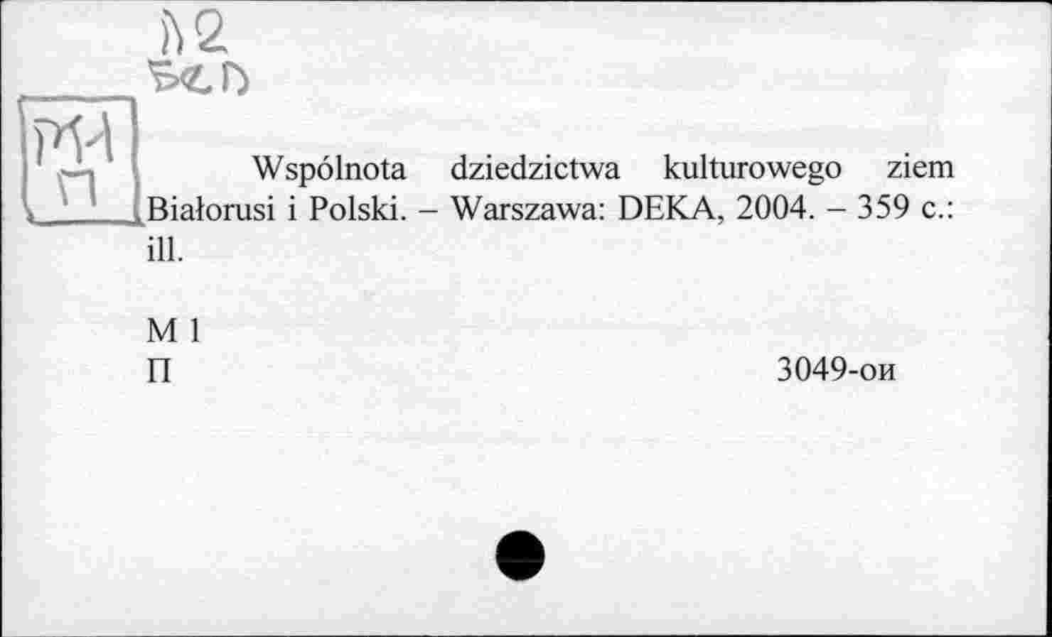 ﻿ben
Wspolnota dziedzictwa kulturowego ziem Bialorusi і Polski. - Warszawa: DEKA, 2004. - 359 с.:
ill.
М 1
П
3049-ои